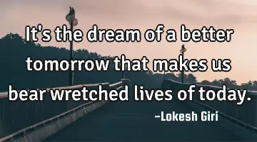 It's the dream of a better tomorrow that makes us bear wretched lives of today.