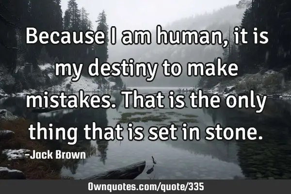 Because I am human, it is my destiny to make mistakes. That is the only thing that is set in