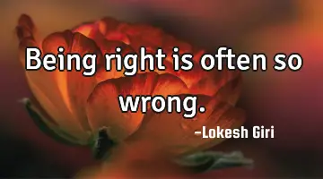 Being right is often so wrong.