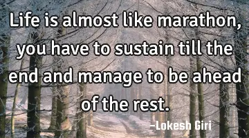 Life is almost like marathon, you have to sustain till the end and manage to be ahead of the rest.