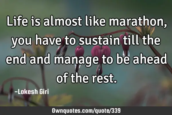 Life is almost like marathon, you have to sustain till the end and manage to be ahead of the