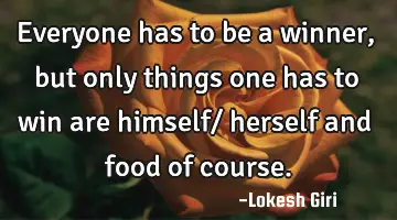 Everyone has to be a winner, but only things one has to win are himself/ herself and food of course.