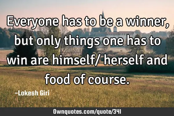 Everyone has to be a winner, but only things one has to win are himself/ herself and food of