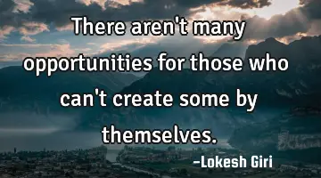 There aren't many opportunities for those who can't create some by themselves.