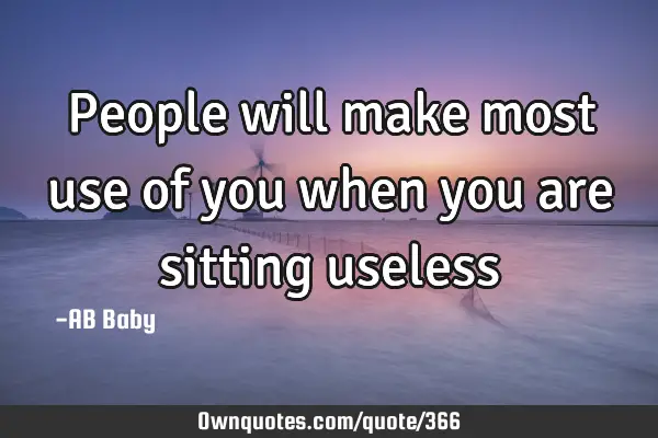 People will make most use of you when you are sitting