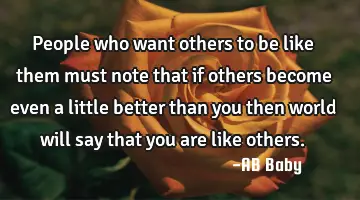 People who want others to be like them must note that if others become even a little better than