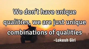 We don't have unique qualities, we are just unique combinations of qualities