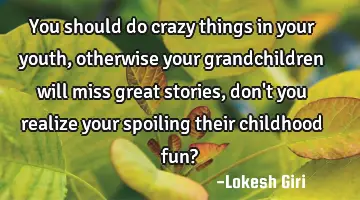 You should do crazy things in your youth, otherwise your grandchildren will miss great stories, don'