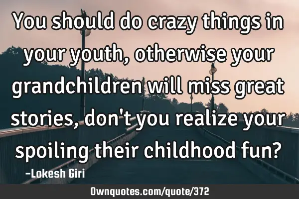 You should do crazy things in your youth, otherwise your grandchildren will miss great stories, don
