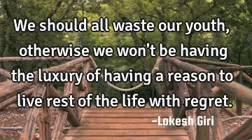 We should all waste our youth, otherwise we won't be having the luxury of having a reason to live
