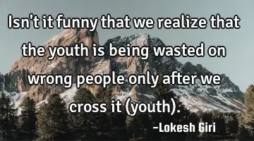 Isn't it funny that we realize that the youth is being wasted on wrong people only after we cross