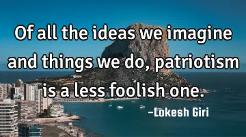 Of all the ideas we imagine and things we do, patriotism is a less foolish one.