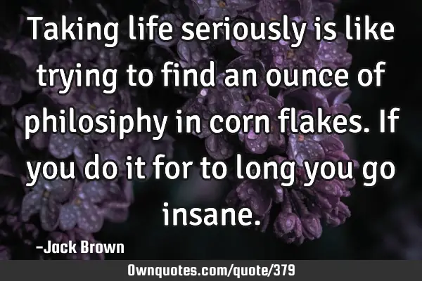 Taking life seriously is like trying to find an ounce of philosiphy in corn flakes. If you do it