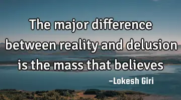 The major difference between reality and delusion is the mass that believes