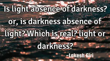 Is light absence of darkness? or, is darkness absence of light? Which is real? light or darkness?