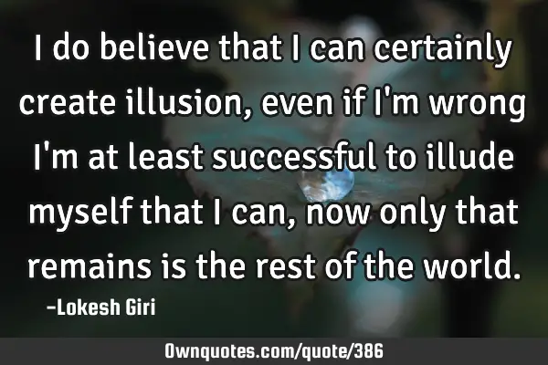 I do believe that I can certainly create illusion, even if I