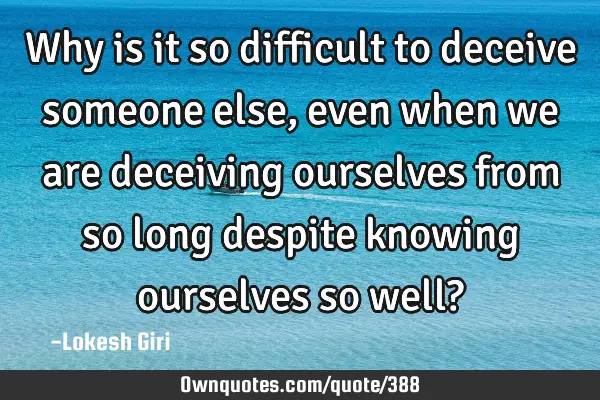 Why is it so difficult to deceive someone else, even when we are deceiving ourselves from so long