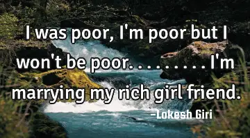 I was poor, I'm poor but I won't be poor......... I'm marrying my rich girl friend.