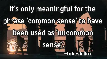 It's only meaningful for the phrase 'common sense' to have been used as 'uncommon sense'.