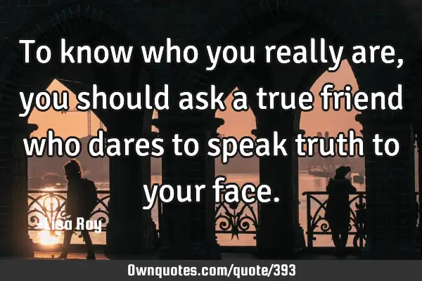 To know who you really are, you should ask a true friend who dares to speak truth to your