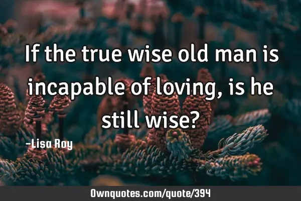 If the true wise old man is incapable of loving, is he still wise?