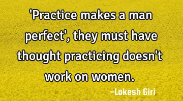 'Practice makes a man perfect', they must have thought practicing doesn't work on women.