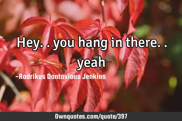Hey.. you hang in there..