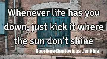 Whenever life has you down, just kick it where the sun don