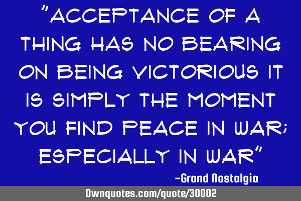 "Acceptance of a thing has no bearing on being victorious it is simply the moment you find peace in