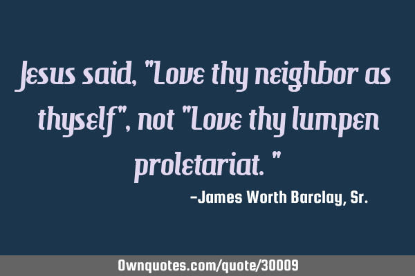 Jesus said, "Love thy neighbor as thyself", not "Love thy lumpen proletariat."
