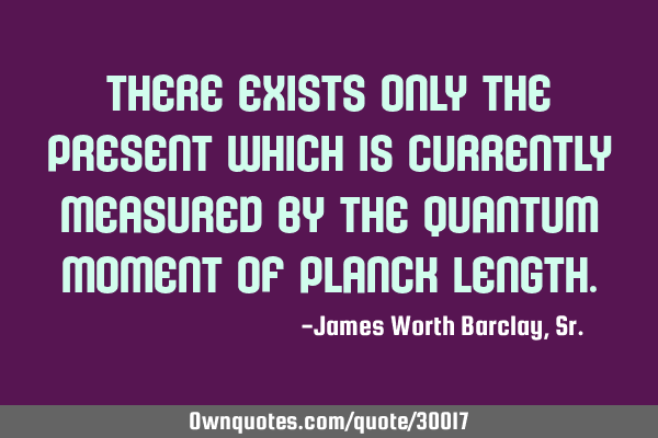 There exists only the present which is currently measured by the quantum moment of Planck