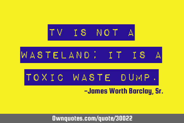 TV is not a wasteland; it is a toxic waste