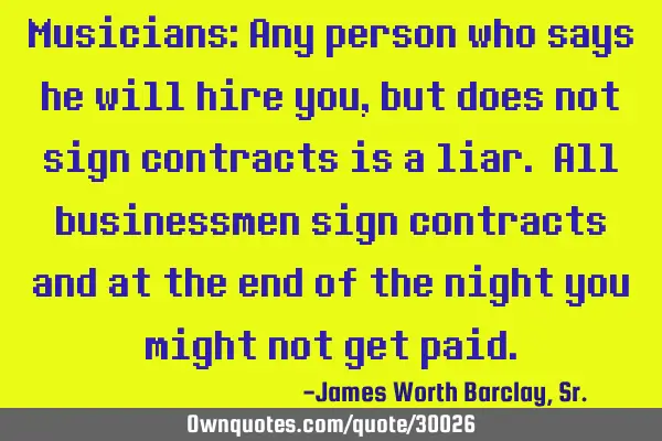 Musicians: Any person who says he will hire you, but does not sign contracts is a liar. All