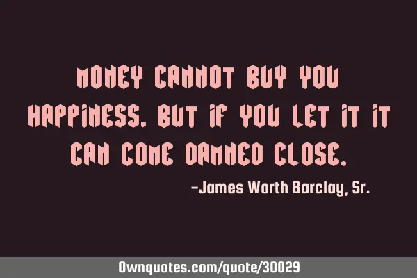 Money cannot buy you happiness, but if you let it it can come damned
