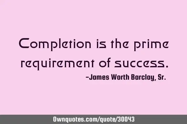 Completion is the prime requirement of