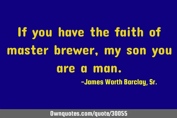 If you have the faith of master brewer, my son you are a