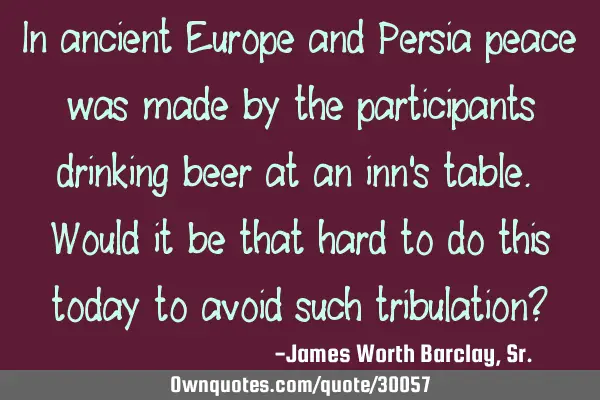 In ancient Europe and Persia peace was made by the participants drinking beer at an inn