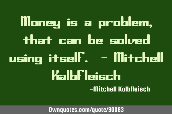Money is a problem, that can be solved using itself. - Mitchell K
