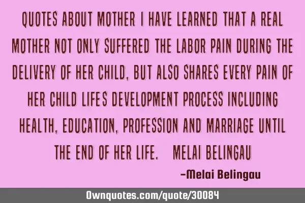 Quotes about Mother “I have learned that a real mother not only suffered the labor pain during