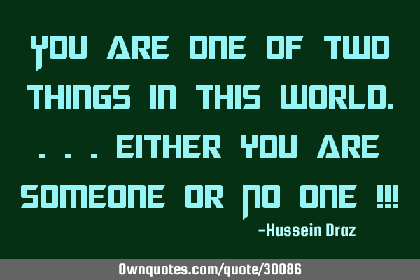 You are one of two things in this world....either you are someone or No one !!!