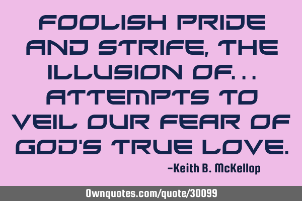Foolish pride and strife, the illusion of… attempts to veil our fear of God