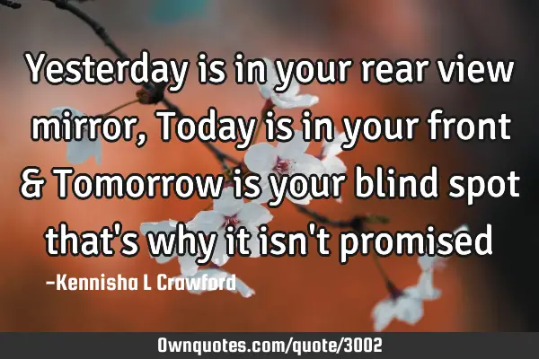 Yesterday is in your rear view mirror, Today is in your front & Tomorrow is your blind spot that
