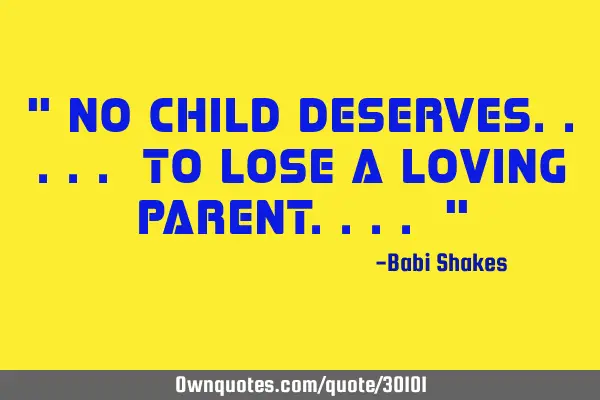 " NO CHILD deserves..... to lose a LOVING PARENT.... "