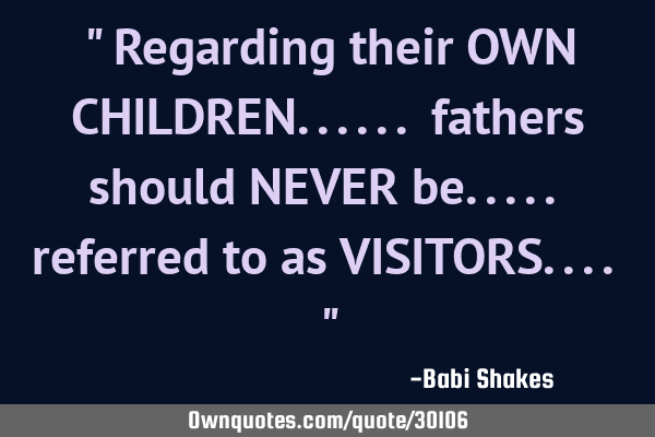 " Regarding their OWN CHILDREN...... fathers should NEVER be..... referred to as VISITORS.... "