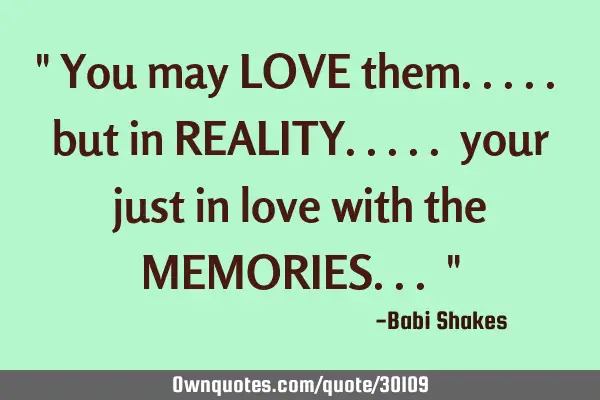 " You may LOVE them..... but in REALITY..... your just in love with the MEMORIES... "