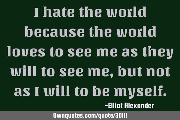I hate the world because the world loves to see me as they will to see me, but not as i will to be