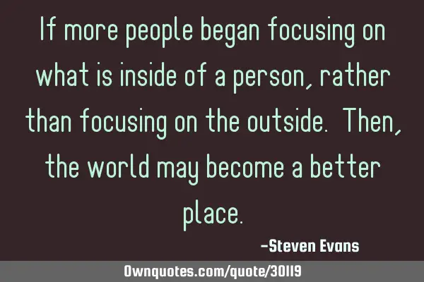 If more people began focusing on what is inside of a person, rather than focusing on the outside. T