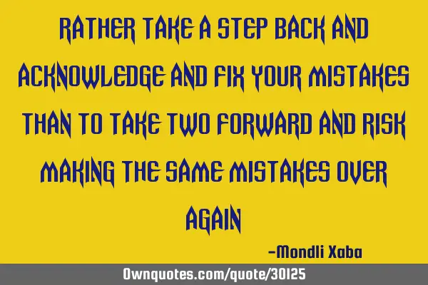 Rather take a step back and acknowledge and fix your mistakes than to take two forward and risk
