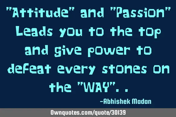 "Attitude" and "Passion" Leads you to the top and give power to defeat every stones on the "WAY"