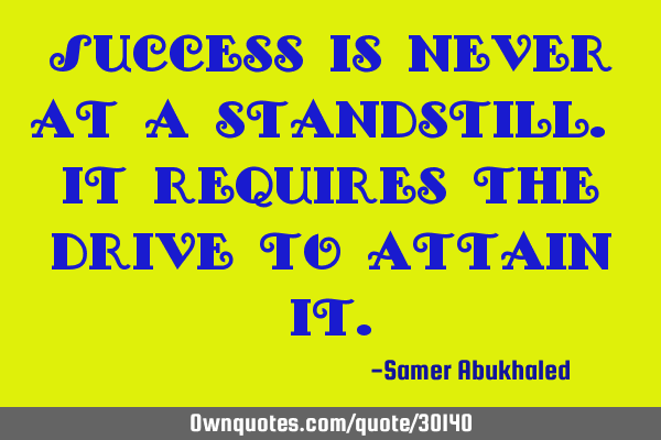 Success is never at a standstill. It requires the drive to attain